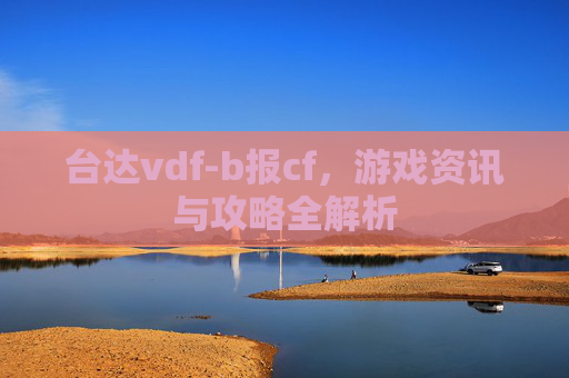 台达vdf-b报cf,游戏资讯与攻略全解析 台达vdf-b报cf,游戏资讯与攻略全解析