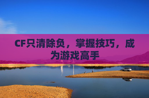 CF只清除负，掌握技巧，成为游戏高手