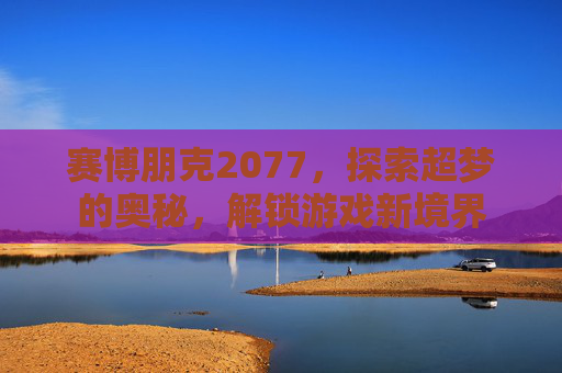 赛博朋克2077,探索超梦的奥秘,解锁游戏新境界 赛博朋克2077,探索超梦的奥秘,解锁游戏新境界