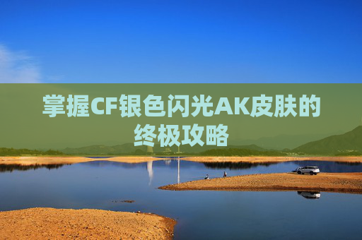 掌握CF银色闪光AK皮肤的终极攻略 掌握CF银色闪光AK皮肤的终极攻略