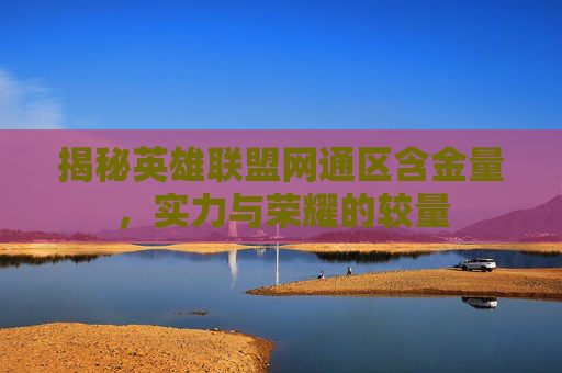 揭秘英雄联盟网通区含金量，实力与荣耀的较量