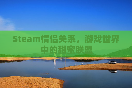 Steam情侣关系,游戏世界中的甜蜜联盟 Steam情侣关系,游戏世界中的甜蜜联盟