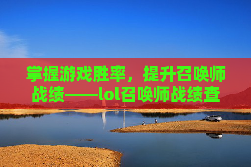 掌握游戏胜率,提升召唤师战绩——lol召唤师战绩查询网页版攻略 掌握游戏胜率,提升召唤师战绩——lol召唤师战绩查询网页版攻略