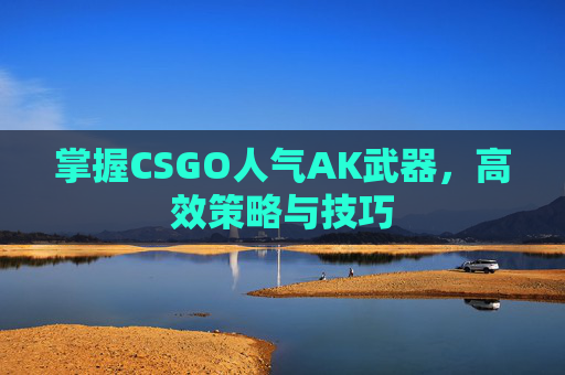 掌握CSGO人气AK武器，高效策略与技巧