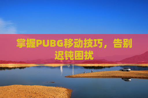 掌握PUBG移动技巧，告别迟钝困扰
