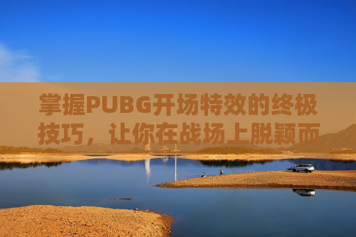 掌握PUBG开场特效的终极技巧，让你在战场上脱颖而出！
