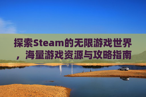 探索Steam的无限游戏世界，海量游戏资源与攻略指南