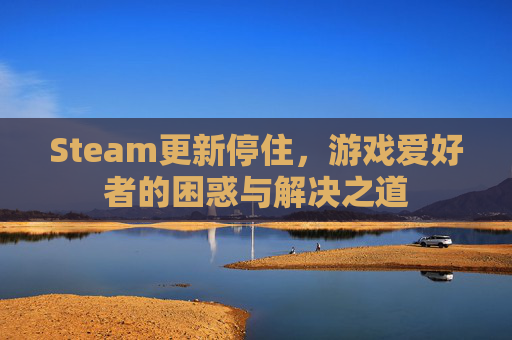 Steam更新停住,游戏爱好者的困惑与解决之道 Steam更新停住,游戏爱好者的困惑与解决之道