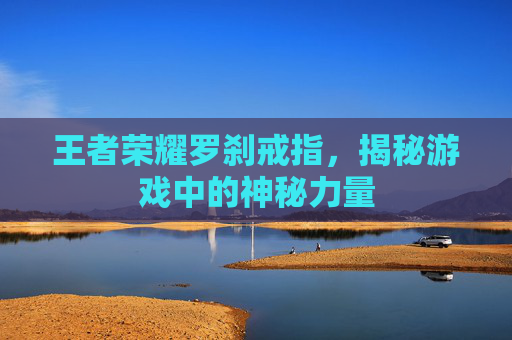 王者荣耀罗刹戒指，揭秘游戏中的神秘力量