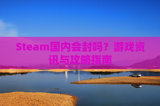 Steam国内会封吗？游戏资讯与攻略指南