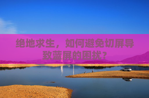 绝地求生,如何避免切屏导致蓝屏的困扰? 绝地求生,如何避免切屏导致蓝屏的困扰?