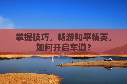 掌握技巧，畅游和平精英，如何开启车道？
