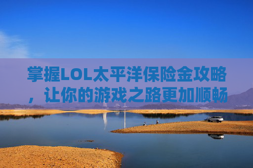 掌握LOL太平洋保险金攻略，让你的游戏之路更加顺畅
