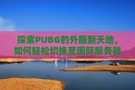 探索PUBG的外服新天地，如何轻松切换至国际服务器