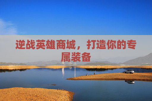 逆战英雄商城，打造你的专属装备