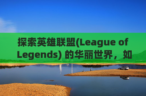 探索英雄联盟(League of Legends) 的华丽世界，如何选择最佳皮肤？