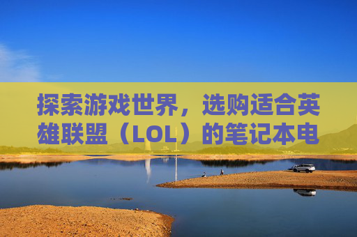 探索游戏世界，选购适合英雄联盟（LOL）的笔记本电脑