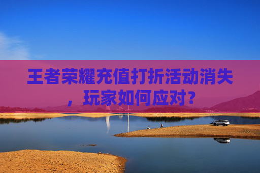 王者荣耀充值打折活动消失，玩家如何应对？