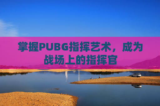 掌握PUBG指挥艺术,成为战场上的指挥官 掌握PUBG指挥艺术,成为战场上的指挥官