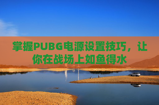 掌握PUBG电源设置技巧，让你在战场上如鱼得水
