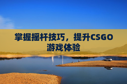 掌握摇杆技巧,提升CSGO游戏体验 掌握摇杆技巧,提升CSGO游戏体验