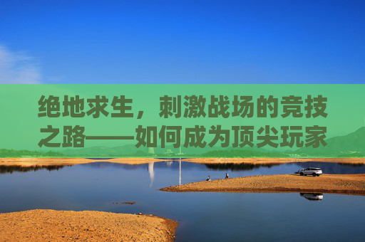 绝地求生，刺激战场的竞技之路——如何成为顶尖玩家？