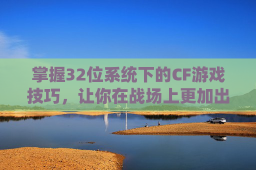 掌握32位系统下的CF游戏技巧，让你在战场上更加出色