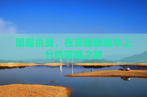 国服挑战,在英雄联盟中上分的艰难之路 国服挑战,在英雄联盟中上分的艰难之路