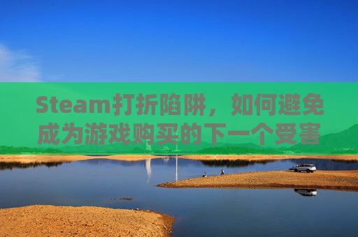Steam打折陷阱,如何避免成为游戏购买的下一个受害者 Steam打折陷阱,如何避免成为游戏购买的下一个受害者