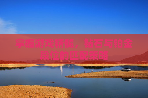 掌握游戏精髓,钻石与铂金段位的匹配策略 掌握游戏精髓,钻石与铂金段位的匹配策略