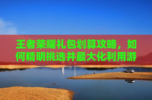 王者荣耀礼包划算攻略,如何精明挑选并最大化利用游戏内福利 王者荣耀礼包划算攻略,如何精明挑选并最大化利用游戏内福利