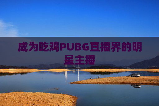 成为吃鸡PUBG直播界的明星主播