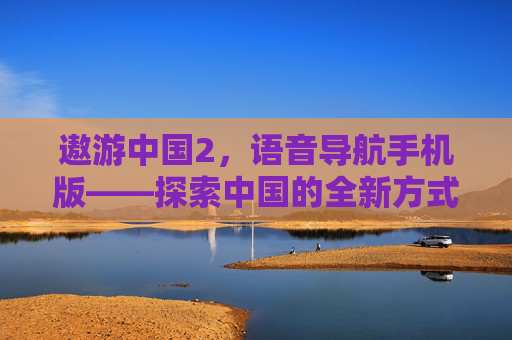 遨游中国2,语音导航手机版——探索中国的全新方式 遨游中国2,语音导航手机版——探索中国的全新方式