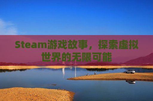Steam游戏故事,探索虚拟世界的无限可能 Steam游戏故事,探索虚拟世界的无限可能