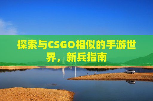 探索与CSGO相似的手游世界，新兵指南