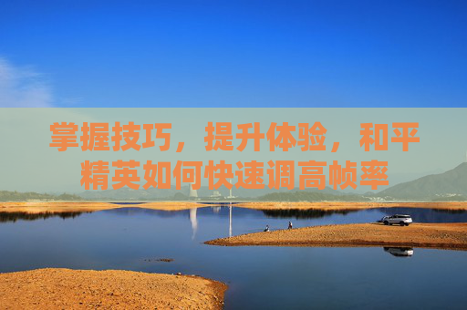 掌握技巧，提升体验，和平精英如何快速调高帧率