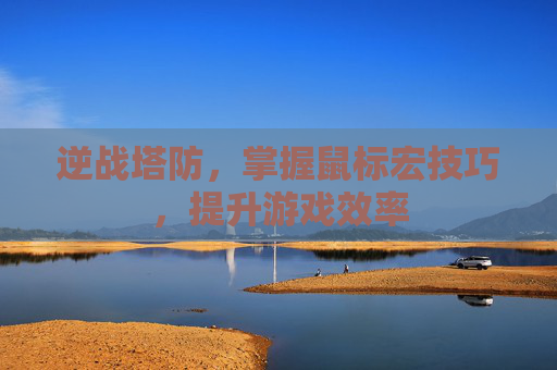 逆战塔防,掌握鼠标宏技巧,提升游戏效率 逆战塔防,掌握鼠标宏技巧,提升游戏效率