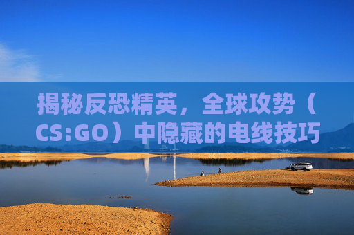 揭秘反恐精英，全球攻势（CS:GO）中隐藏的电线技巧