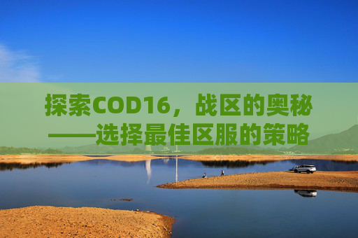 探索COD16,战区的奥秘——选择最佳区服的策略 探索COD16,战区的奥秘——选择最佳区服的策略
