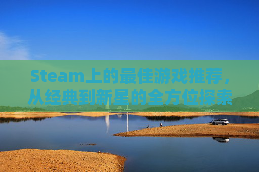 Steam上的最佳游戏推荐,从经典到新星的全方位探索 Steam上的最佳游戏推荐,从经典到新星的全方位探索
