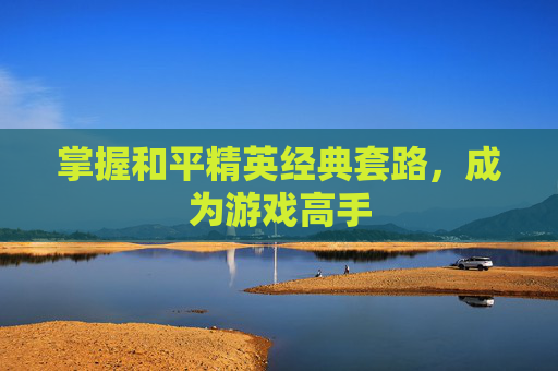 掌握和平精英经典套路，成为游戏高手