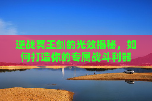 逆战冥王剑的光效揭秘，如何打造你的专属战斗利器