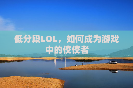 低分段LOL，如何成为游戏中的佼佼者