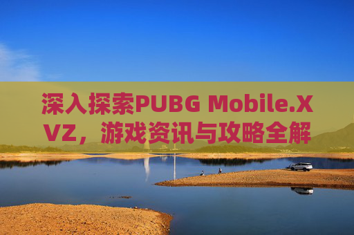 深入探索PUBG Mobile.XVZ，游戏资讯与攻略全解析