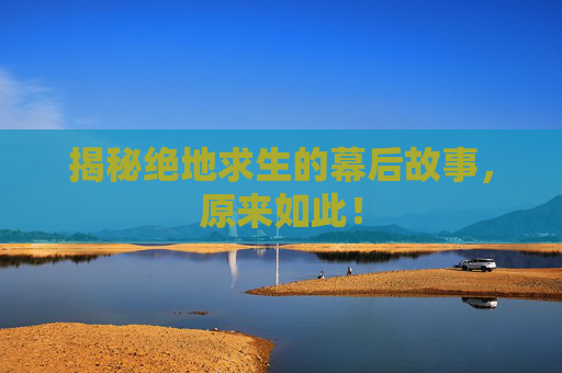 揭秘绝地求生的幕后故事，原来如此！