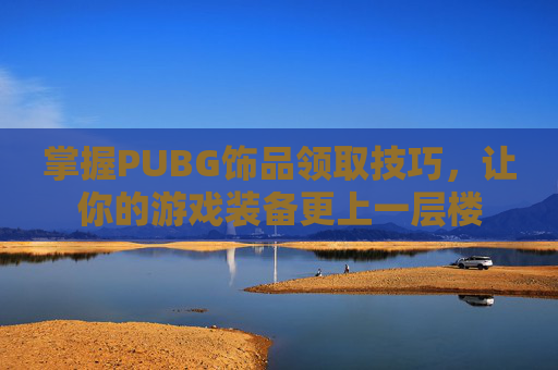 掌握PUBG饰品领取技巧，让你的游戏装备更上一层楼