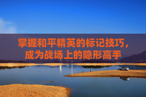 掌握和平精英的标记技巧，成为战场上的隐形高手
