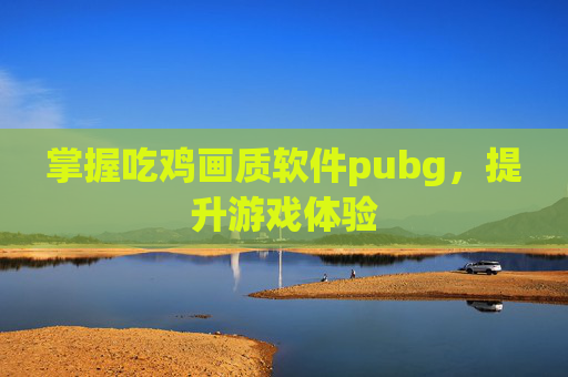 掌握吃鸡画质软件pubg，提升游戏体验