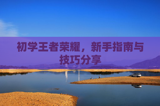 初学王者荣耀，新手指南与技巧分享