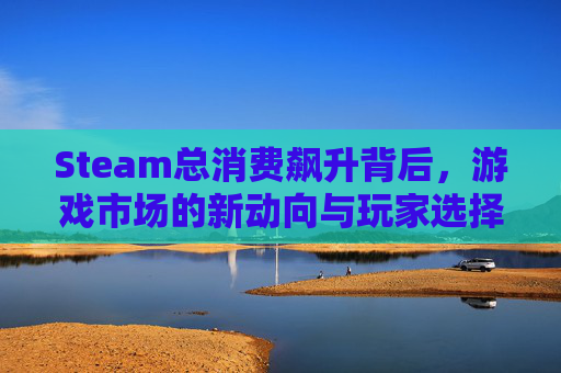 Steam总消费飙升背后，游戏市场的新动向与玩家选择